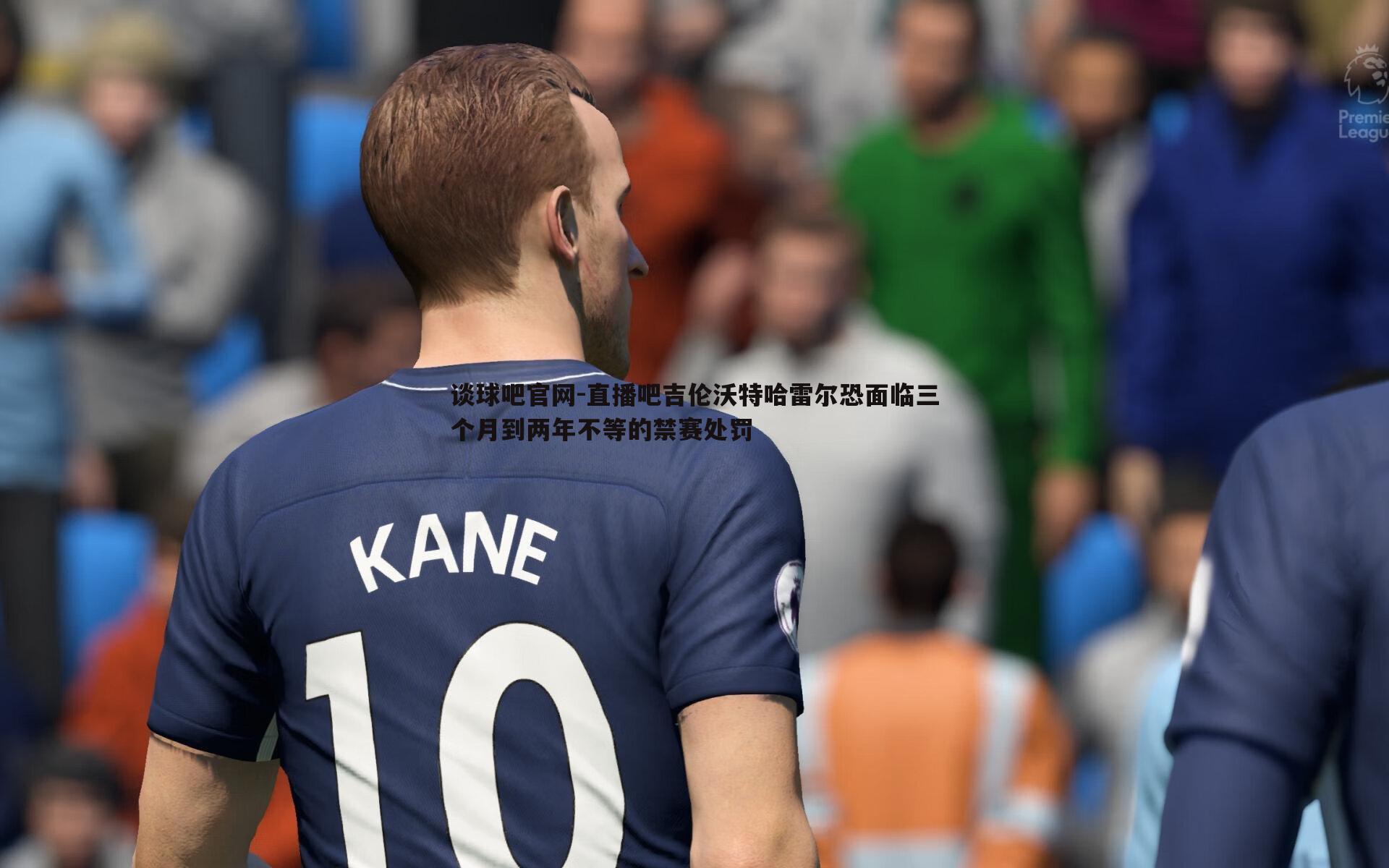 直播吧吉伦沃特哈雷尔恐面临三个月到两年不等的禁赛处罚