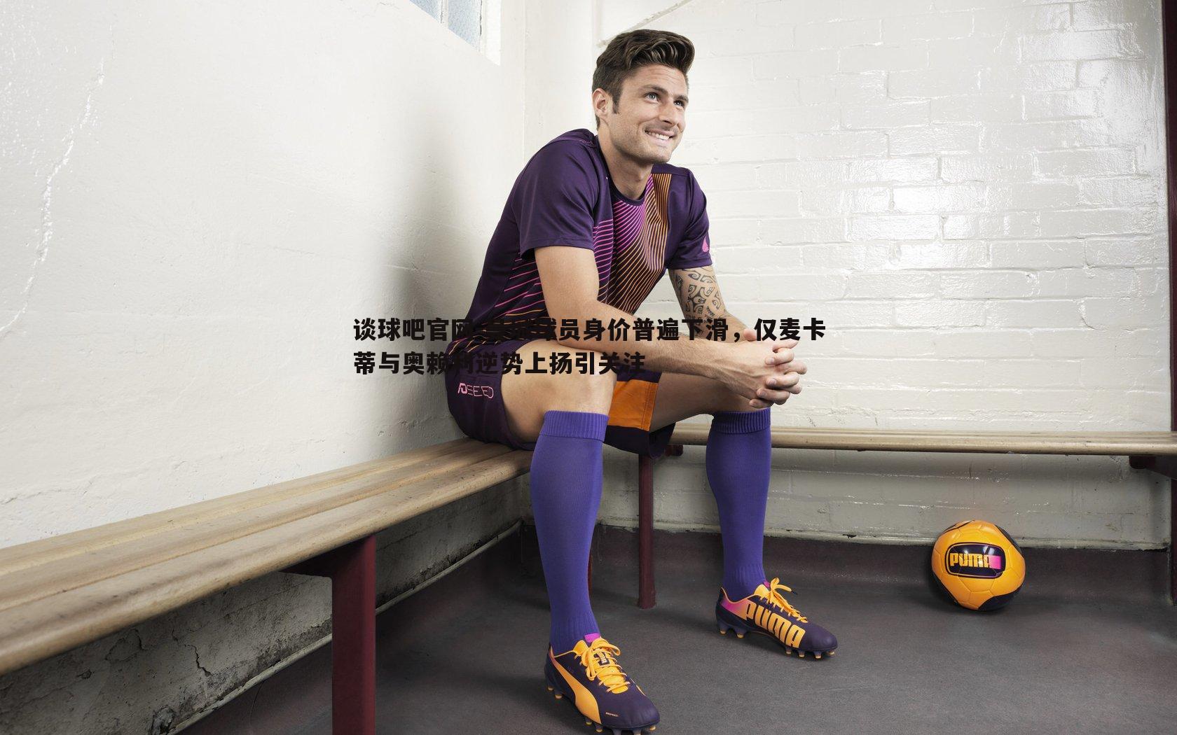 曼城球员身价普遍下滑，仅麦卡蒂与奥赖利逆势上扬引关注