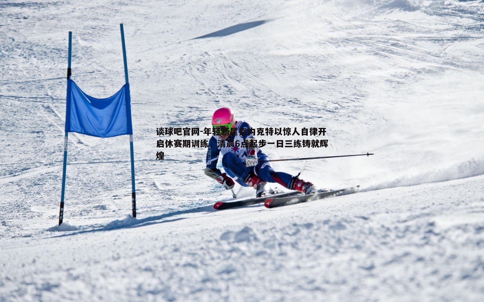 年轻新星克内克特以惊人自律开启休赛期训练，清晨6点起步一日三练铸就辉煌